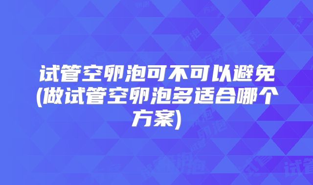 试管空卵泡可不可以避免(做试管空卵泡多适合哪个方案)