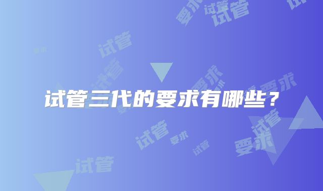试管三代的要求有哪些？