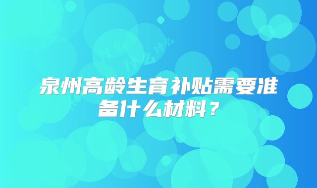 泉州高龄生育补贴需要准备什么材料?