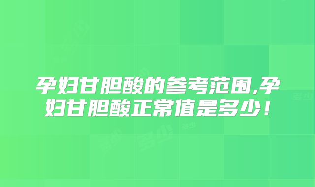 孕妇甘胆酸的参考范围,孕妇甘胆酸正常值是多少！