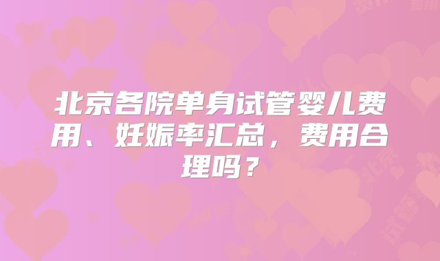 北京各院单身试管婴儿费用、妊娠率汇总，费用合理吗？