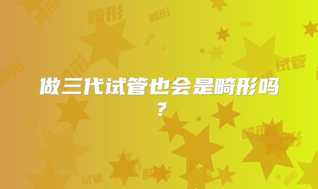 做三代试管也会是畸形吗？