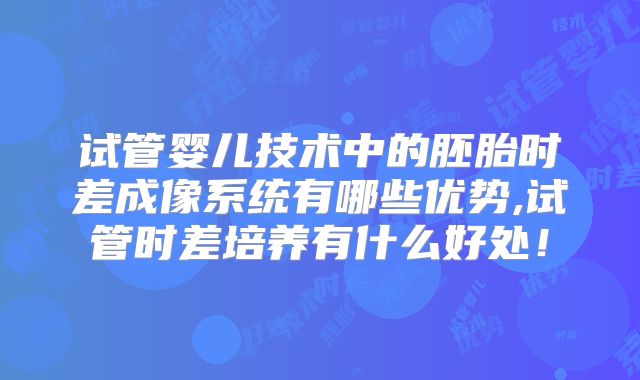 试管婴儿技术中的胚胎时差成像系统有哪些优势,试管时差培养有什么好处！