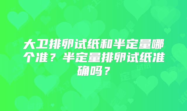 大卫排卵试纸和半定量哪个准？半定量排卵试纸准确吗？