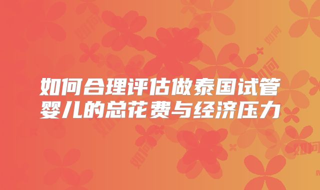 如何合理评估做泰国试管婴儿的总花费与经济压力
