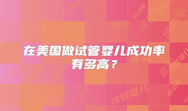 在美国做试管婴儿成功率有多高？