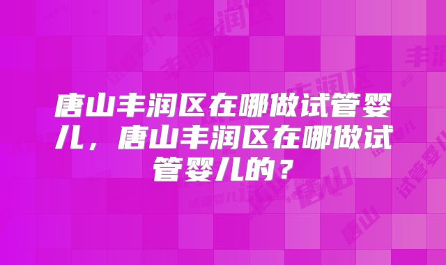 唐山丰润区在哪做试管婴儿，唐山丰润区在哪做试管婴儿的？