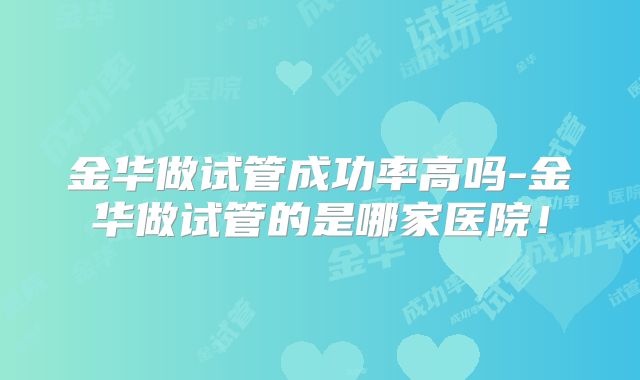 金华做试管成功率高吗-金华做试管的是哪家医院！
