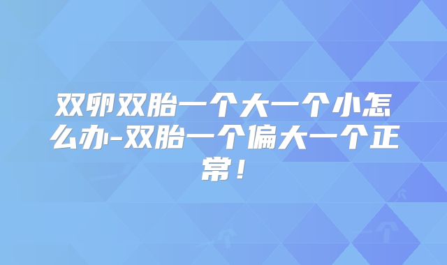 双卵双胎一个大一个小怎么办-双胎一个偏大一个正常！