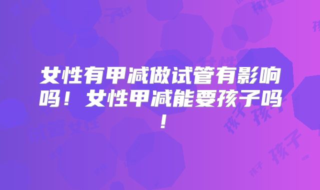 女性有甲减做试管有影响吗！女性甲减能要孩子吗！