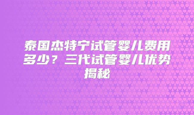 泰国杰特宁试管婴儿费用多少?三代试管婴儿优势揭秘