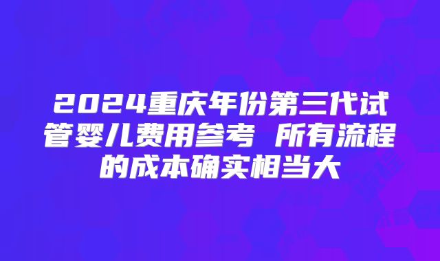 2024重庆年份第三代试管婴儿费用参考 所有流程的成本确实相当大