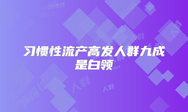 习惯性流产高发人群九成是白领