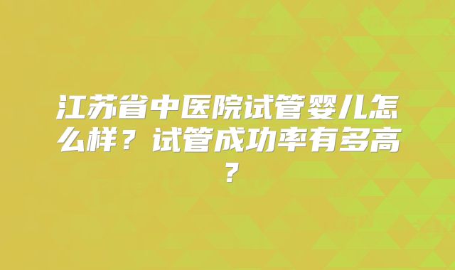 江苏省中医院试管婴儿怎么样？试管成功率有多高？