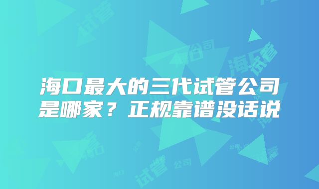 海口最大的三代试管公司是哪家？正规靠谱没话说