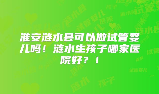淮安涟水县可以做试管婴儿吗！涟水生孩子哪家医院好？！