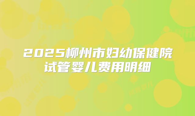 2025柳州市妇幼保健院试管婴儿费用明细