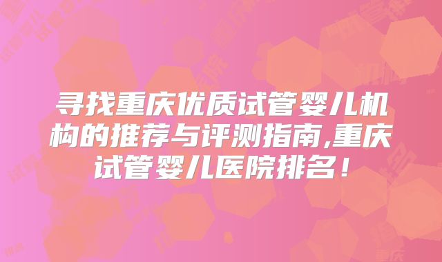 寻找重庆优质试管婴儿机构的推荐与评测指南,重庆试管婴儿医院排名！