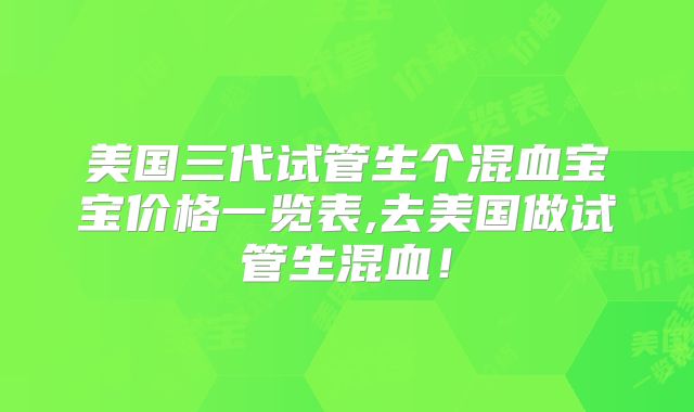 美国三代试管生个混血宝宝价格一览表,去美国做试管生混血！