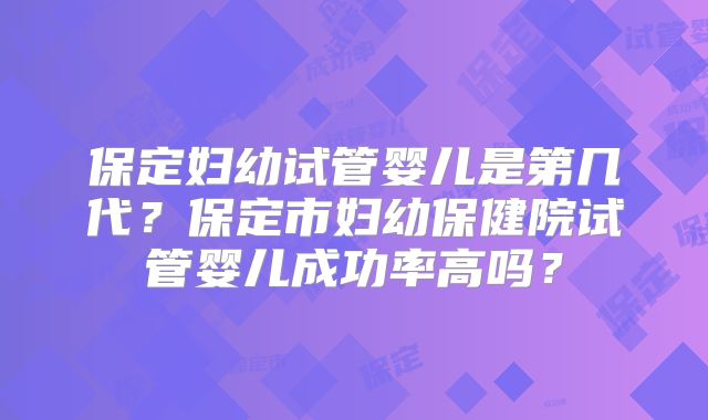 保定妇幼试管婴儿是第几代？保定市妇幼保健院试管婴儿成功率高吗？