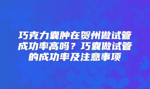 巧克力囊肿在贺州做试管成功率高吗？巧囊做试管的成功率及注意事项