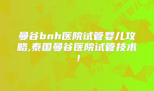 曼谷bnh医院试管婴儿攻略,泰国曼谷医院试管技术!