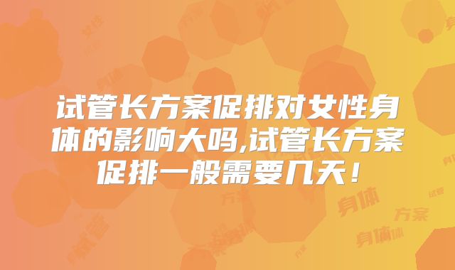 试管长方案促排对女性身体的影响大吗,试管长方案促排一般需要几天！