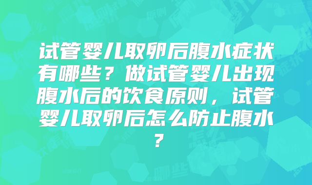 试管婴儿取卵后腹水症状有哪些？做试管婴儿出现腹水后的饮食原则，试管婴儿取卵后怎么防止腹水？