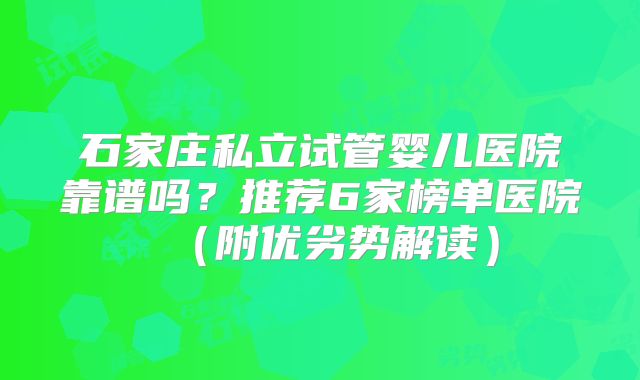 石家庄私立试管婴儿医院靠谱吗?推荐6家榜单医院(附优劣势解读)