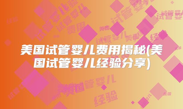 美国试管婴儿费用揭秘(美国试管婴儿经验分享)