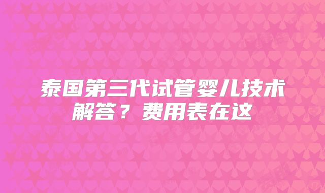 泰国第三代试管婴儿技术解答？费用表在这