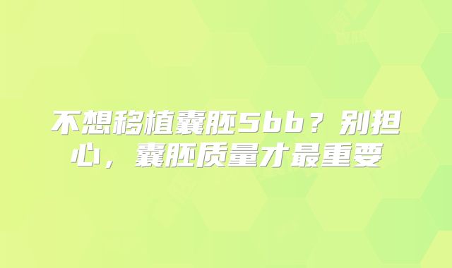 不想移植囊胚5bb？别担心，囊胚质量才最重要