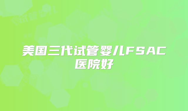 美国三代试管婴儿FSAC医院好