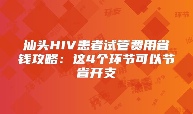 汕头HIV患者试管费用省钱攻略：这4个环节可以节省开支