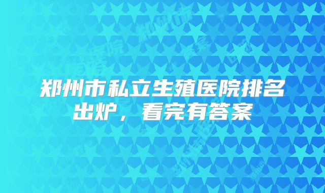 郑州市私立生殖医院排名出炉，看完有答案