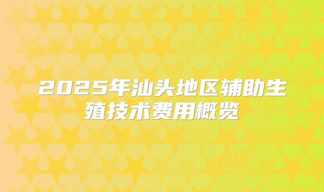 2025年汕头地区辅助生殖技术费用概览