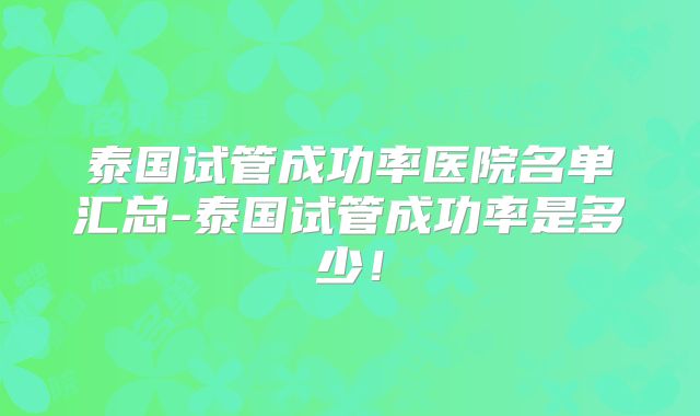 泰国试管成功率医院名单汇总-泰国试管成功率是多少！