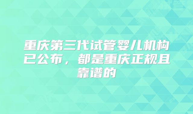 重庆第三代试管婴儿机构已公布，都是重庆正规且靠谱的