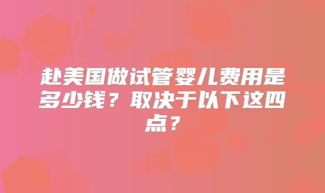 赴美国做试管婴儿费用是多少钱?取决于以下这四点?
