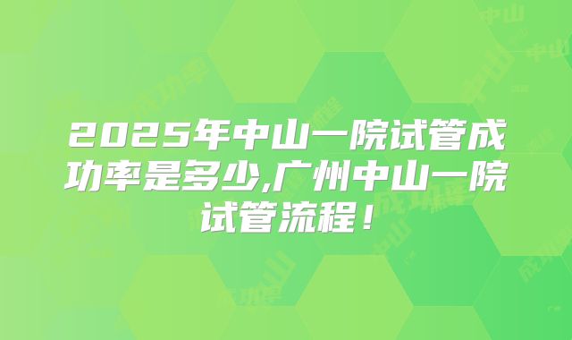 2025年中山一院试管成功率是多少,广州中山一院试管流程！