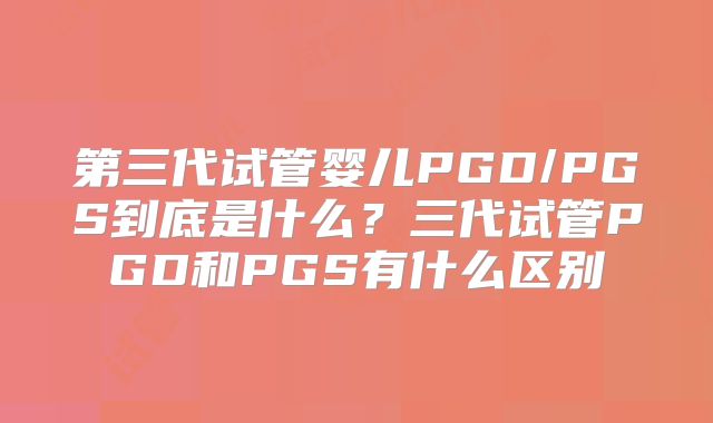 第三代试管婴儿PGD/PGS到底是什么？三代试管PGD和PGS有什么区别