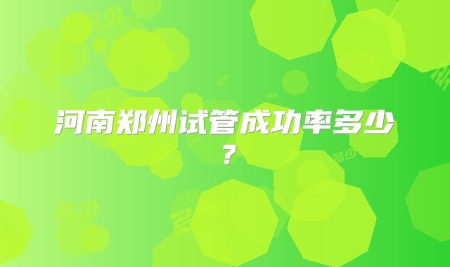 河南郑州试管成功率多少？