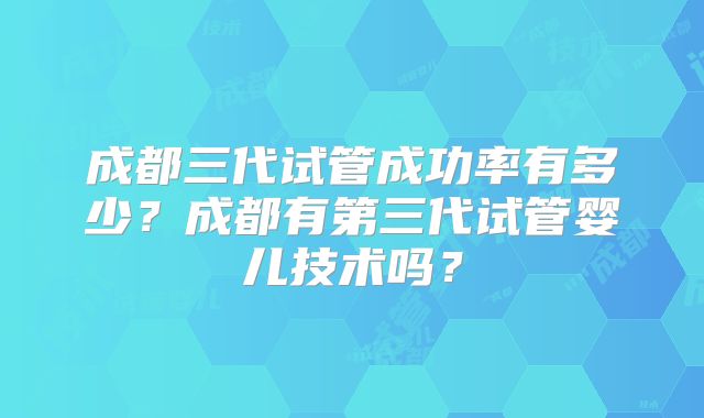 成都三代试管成功率有多少？成都有第三代试管婴儿技术吗？