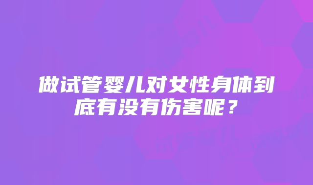 做试管婴儿对女性身体到底有没有伤害呢？