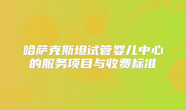 哈萨克斯坦试管婴儿中心的服务项目与收费标准