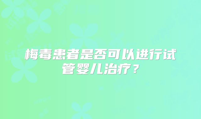 梅毒患者是否可以进行试管婴儿治疗?