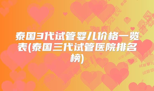 泰国3代试管婴儿价格一览表(泰国三代试管医院排名榜)
