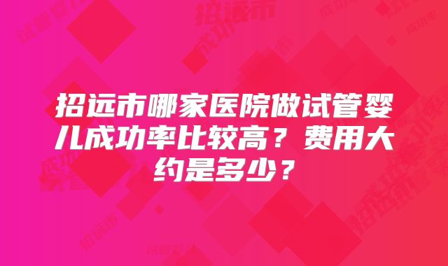 招远市哪家医院做试管婴儿成功率比较高？费用大约是多少？