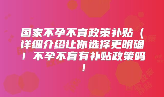 国家不孕不育政策补贴(详细介绍让你选择更明确!不孕不育有补贴政策吗!