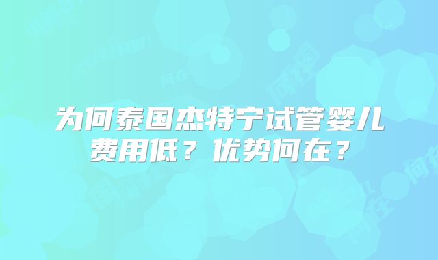 为何泰国杰特宁试管婴儿费用低?优势何在?